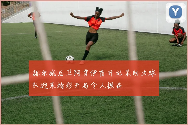 赫尔城后卫阿贾伊首开记录助力球队迎来精彩开局令人振奋