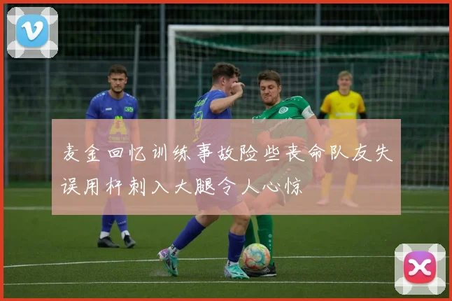 麦金回忆训练事故险些丧命队友失误用杆刺入大腿令人心惊