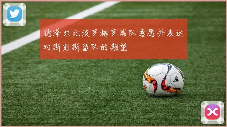 德泽尔比谈罗梅罗离队意愿并表达对斯彭斯留队的期望
