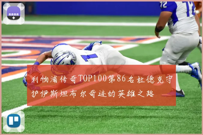 利物浦传奇TOP100第86名杜德克守护伊斯坦布尔奇迹的英雄之路