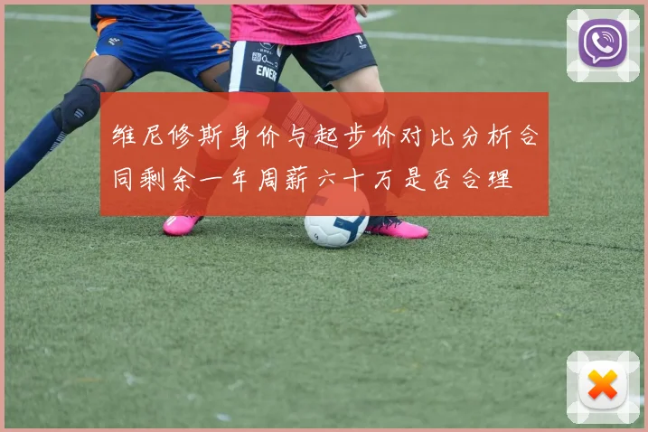 维尼修斯身价与起步价对比分析合同剩余一年周薪六十万是否合理