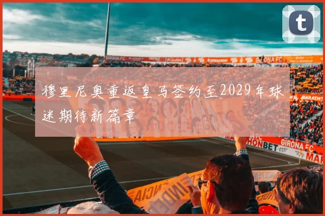 穆里尼奥重返皇马签约至2029年球迷期待新篇章