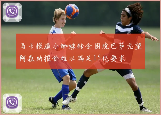 马卡报道小蜘蛛转会困境巴萨无望阿森纳报价难以满足15亿要求