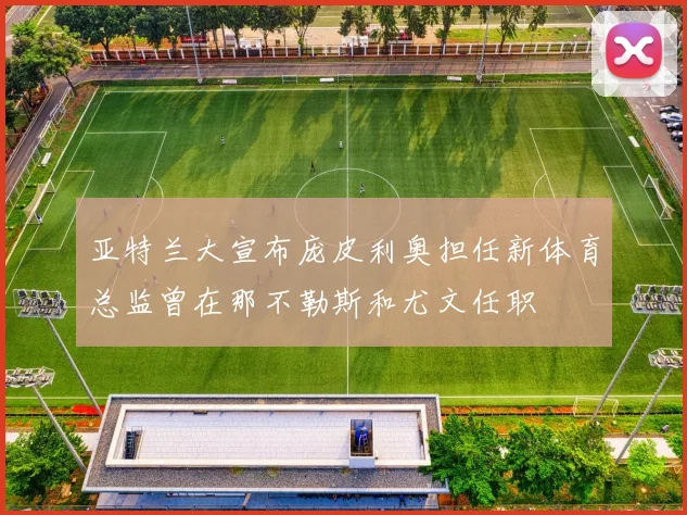 亚特兰大宣布庞皮利奥担任新体育总监曾在那不勒斯和尤文任职