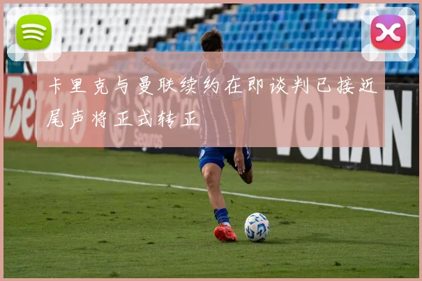 卡里克与曼联续约在即谈判已接近尾声将正式转正