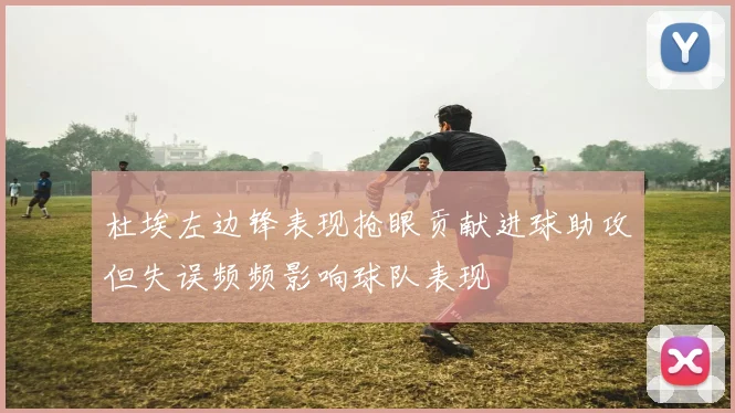 杜埃左边锋表现抢眼贡献进球助攻但失误频频影响球队表现