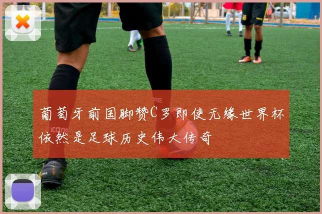 葡萄牙前国脚赞C罗即使无缘世界杯依然是足球历史伟大传奇