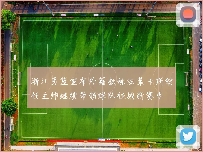浙江男篮宣布外籍教练法莱卡斯续任主帅继续带领球队征战新赛季