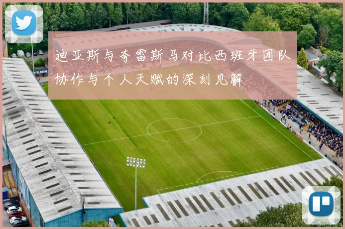 迪亚斯与夸雷斯马对比西班牙团队协作与个人天赋的深刻见解