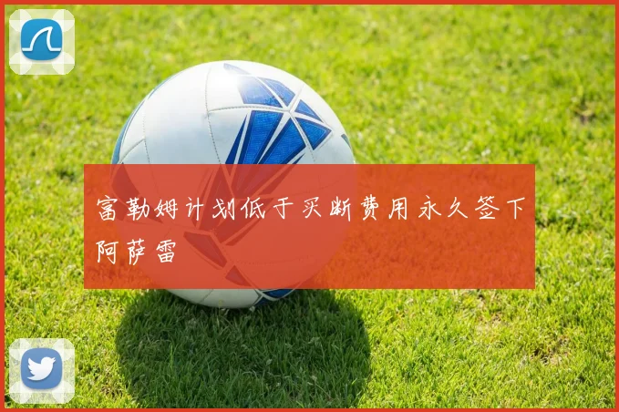 富勒姆计划低于买断费用永久签下阿萨雷