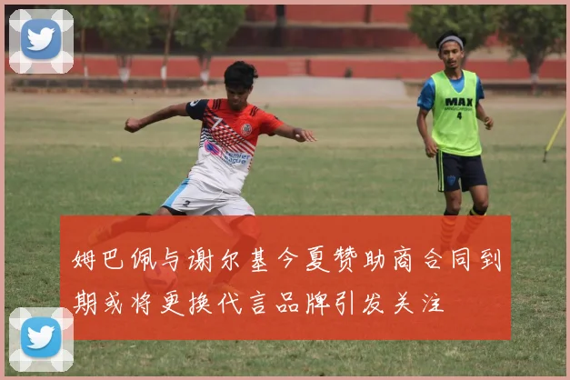姆巴佩与谢尔基今夏赞助商合同到期或将更换代言品牌引发关注