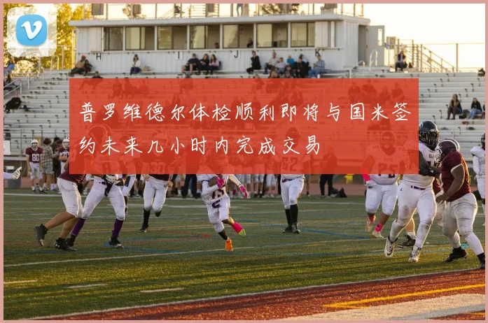 普罗维德尔体检顺利即将与国米签约未来几小时内完成交易