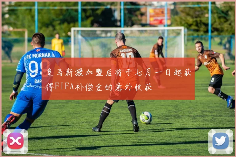 皇马新援加盟后将于七月一日起获得FIFA补偿金的意外收获