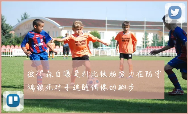 彼得森自曝是科比铁粉努力在防守端锁死对手追随偶像的脚步
