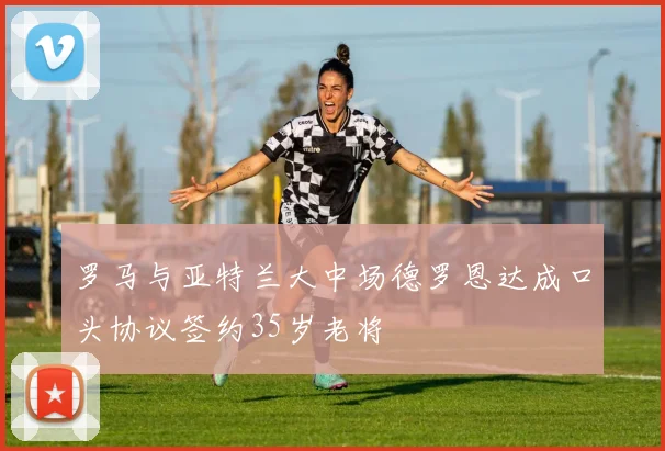 罗马与亚特兰大中场德罗恩达成口头协议签约35岁老将