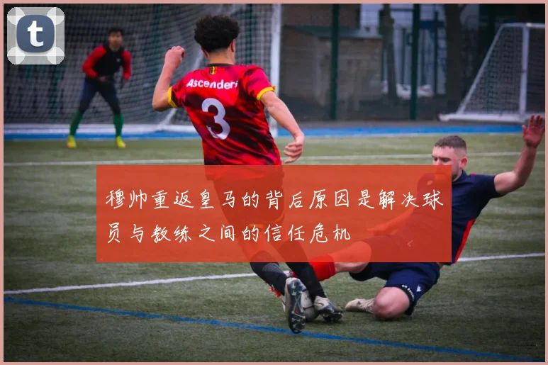 穆帅重返皇马的背后原因是解决球员与教练之间的信任危机