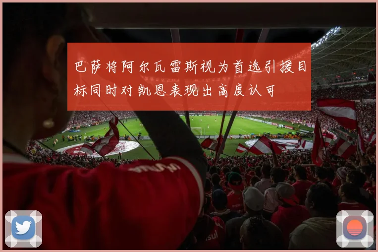 巴萨将阿尔瓦雷斯视为首选引援目标同时对凯恩表现出高度认可