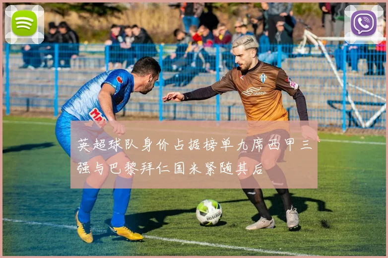 英超球队身价占据榜单九席西甲三强与巴黎拜仁国米紧随其后