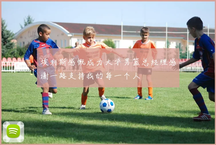 埃利斯感慨成为大学男篮总经理感谢一路支持我的每一个人